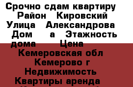 Срочно сдам квартиру. › Район ­ Кировский › Улица ­ Александрова › Дом ­ 14а › Этажность дома ­ 5 › Цена ­ 9 000 - Кемеровская обл., Кемерово г. Недвижимость » Квартиры аренда   . Кемеровская обл.,Кемерово г.